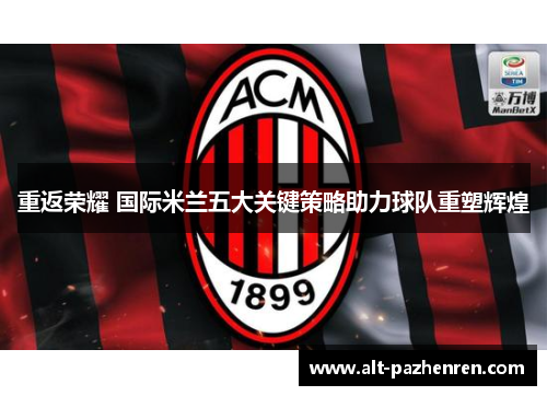 重返荣耀 国际米兰五大关键策略助力球队重塑辉煌 重返荣耀 国际米兰五大关键策略助力球队重塑辉煌