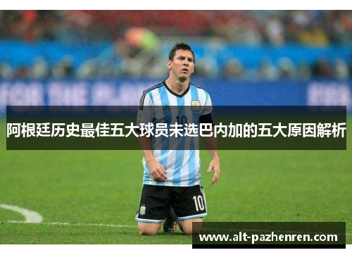 阿根廷历史最佳五大球员未选巴内加的五大原因解析 阿根廷历史最佳五大球员未选巴内加的五大原因解析