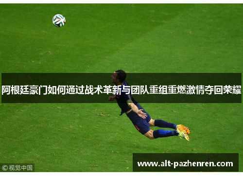 阿根廷豪门如何通过战术革新与团队重组重燃激情夺回荣耀 阿根廷豪门如何通过战术革新与团队重组重燃激情夺回荣耀