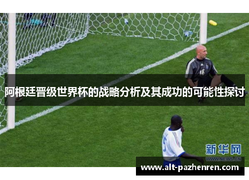 阿根廷晋级世界杯的战略分析及其成功的可能性探讨 阿根廷晋级世界杯的战略分析及其成功的可能性探讨