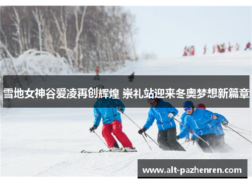 雪地女神谷爱凌再创辉煌 崇礼站迎来冬奥梦想新篇章
