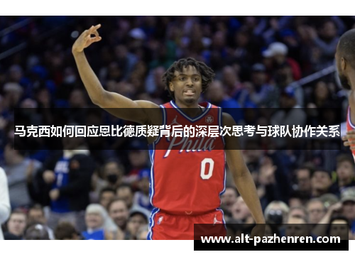 马克西如何回应恩比德质疑背后的深层次思考与球队协作关系