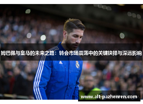 姆巴佩与皇马的未来之路:转会市场震荡中的关键抉择与深远影响 姆巴佩与皇马的未来之路:转会市场震荡中的关键抉择与深远影响