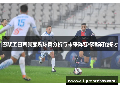 巴黎圣日耳曼豪购球员分析与未来阵容构建策略探讨 巴黎圣日耳曼豪购球员分析与未来阵容构建策略探讨