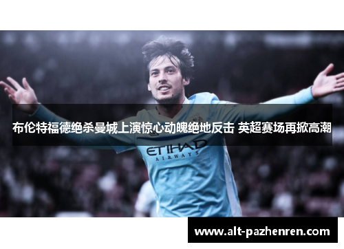 布伦特福德绝杀曼城上演惊心动魄绝地反击 英超赛场再掀高潮 布伦特福德绝杀曼城上演惊心动魄绝地反击 英超赛场再掀高潮