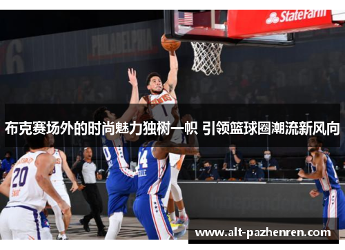 布克赛场外的时尚魅力独树一帜 引领篮球圈潮流新风向 布克赛场外的时尚魅力独树一帜 引领篮球圈潮流新风向