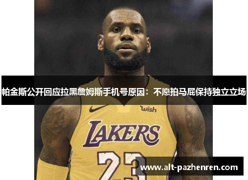 帕金斯公开回应拉黑詹姆斯手机号原因:不愿拍马屁保持独立立场 帕金斯公开回应拉黑詹姆斯手机号原因:不愿拍马屁保持独立立场