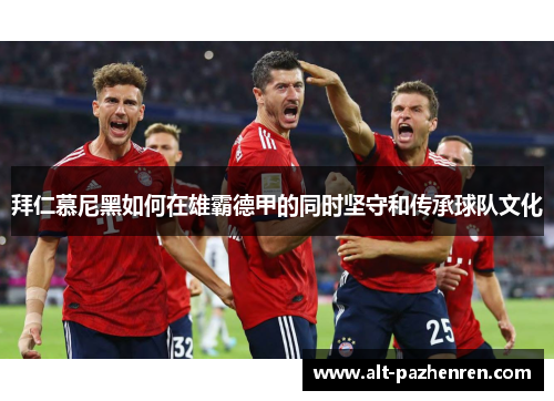 拜仁慕尼黑如何在雄霸德甲的同时坚守和传承球队文化 拜仁慕尼黑如何在雄霸德甲的同时坚守和传承球队文化