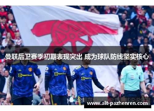 曼联后卫赛季初期表现突出 成为球队防线坚实核心 曼联后卫赛季初期表现突出 成为球队防线坚实核心