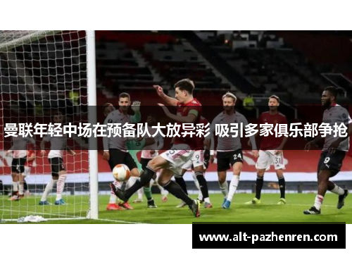 曼联年轻中场在预备队大放异彩 吸引多家俱乐部争抢 曼联年轻中场在预备队大放异彩 吸引多家俱乐部争抢