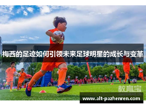 梅西的足迹如何引领未来足球明星的成长与变革