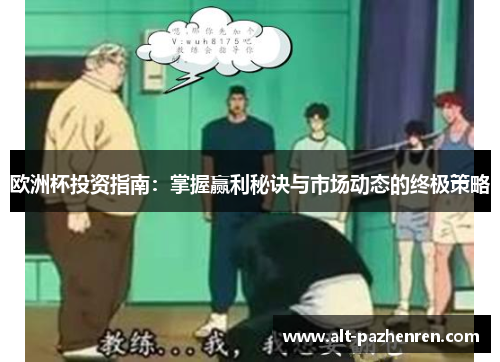 欧洲杯投资指南:掌握赢利秘诀与市场动态的终极策略 欧洲杯投资指南:掌握赢利秘诀与市场动态的终极策略