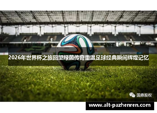2026年世界杯之旅回望绿茵传奇重温足球经典瞬间辉煌记忆 2026年世界杯之旅回望绿茵传奇重温足球经典瞬间辉煌记忆