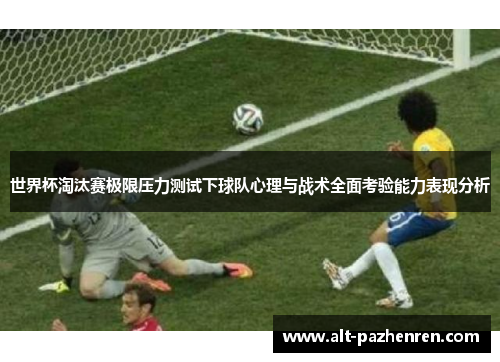 世界杯淘汰赛极限压力测试下球队心理与战术全面考验能力表现分析 世界杯淘汰赛极限压力测试下球队心理与战术全面考验能力表现分析