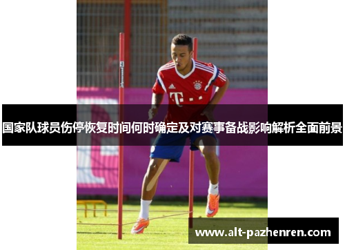 国家队球员伤停恢复时间何时确定及对赛事备战影响解析全面前景