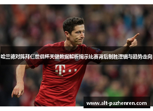 哈兰德对阵拜仁世俱杯关键数据解析揭示比赛背后制胜逻辑与趋势走向 哈兰德对阵拜仁世俱杯关键数据解析揭示比赛背后制胜逻辑与趋势走向