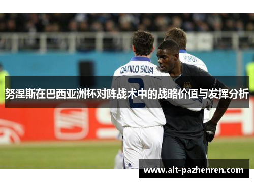 努涅斯在巴西亚洲杯对阵战术中的战略价值与发挥分析 努涅斯在巴西亚洲杯对阵战术中的战略价值与发挥分析