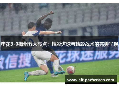 申花3-0梅州五大亮点:精彩进球与精彩战术的完美呈现 申花3-0梅州五大亮点:精彩进球与精彩战术的完美呈现