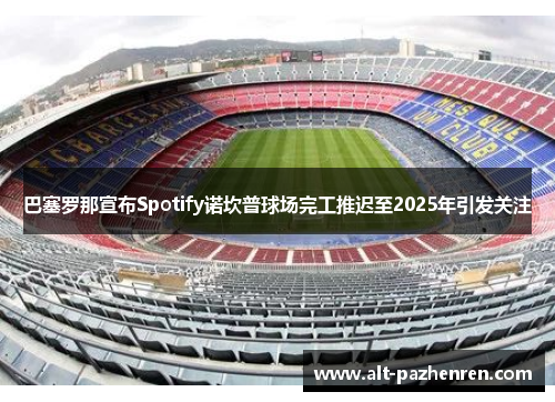 巴塞罗那宣布Spotify诺坎普球场完工推迟至2025年引发关注