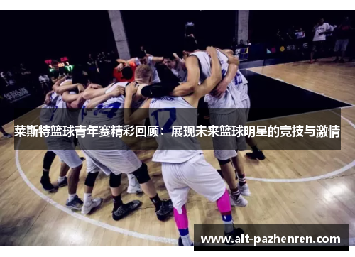莱斯特篮球青年赛精彩回顾：展现未来篮球明星的竞技与激情