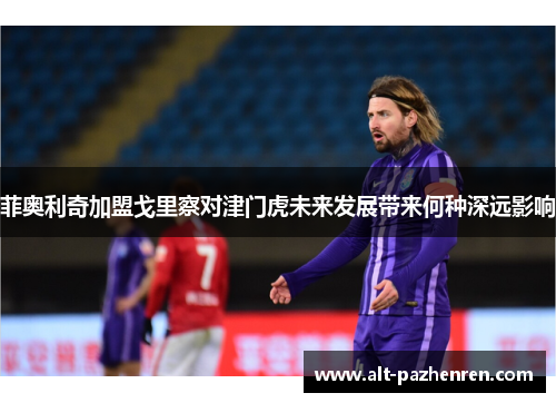 菲奥利奇加盟戈里察对津门虎未来发展带来何种深远影响