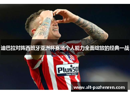 迪巴拉对阵西班牙亚洲杯赛场个人能力全面绽放的经典一战