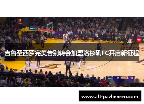 吉鲁圣西罗完美告别转会加盟洛杉矶FC开启新征程 吉鲁圣西罗完美告别转会加盟洛杉矶FC开启新征程