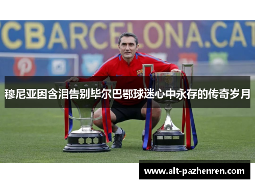 穆尼亚因含泪告别毕尔巴鄂球迷心中永存的传奇岁月 穆尼亚因含泪告别毕尔巴鄂球迷心中永存的传奇岁月