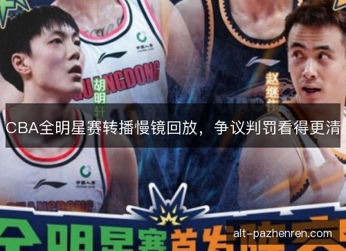 CBA全明星赛转播慢镜回放,争议判罚看得更清 CBA全明星赛转播慢镜回放,争议判罚看得更清